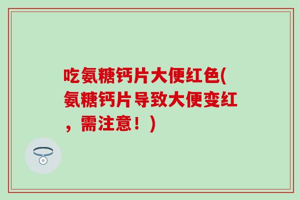 吃氨糖钙片大便红色(氨糖钙片导致大便变红，需注意！)