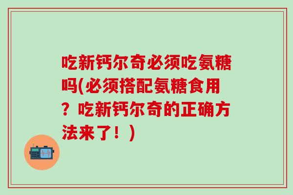 吃新钙尔奇必须吃氨糖吗(必须搭配氨糖食用？吃新钙尔奇的正确方法来了！)