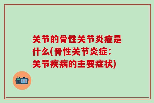 关节的骨性关节炎症是什么(骨性关节炎症：关节疾病的主要症状)