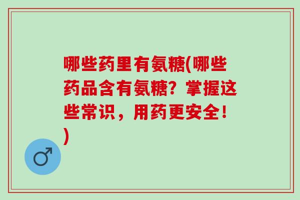 哪些药里有氨糖(哪些药品含有氨糖？掌握这些常识，用药更安全！)