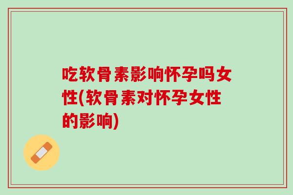 吃软骨素影响怀孕吗女性(软骨素对怀孕女性的影响)