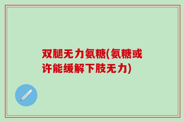 双腿无力氨糖(氨糖或许能缓解下肢无力)