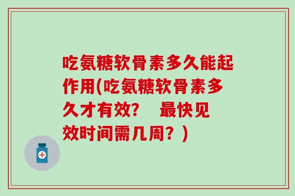 吃氨糖软骨素多久能起作用(吃氨糖软骨素多久才有效？  最快见效时间需几周？)