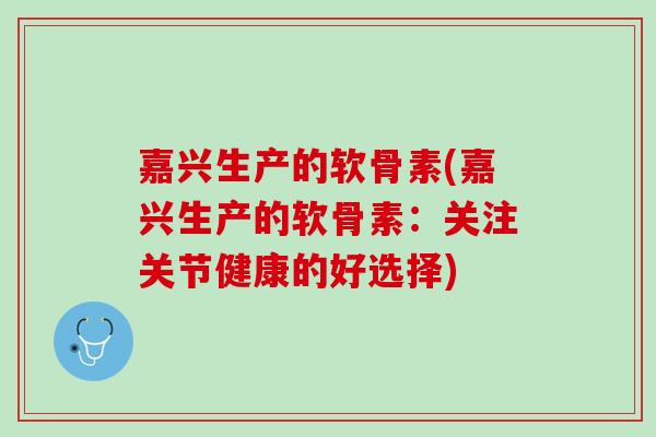 嘉兴生产的软骨素(嘉兴生产的软骨素：关注关节健康的好选择)