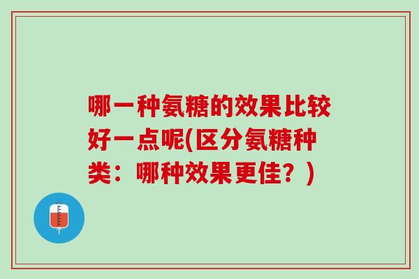 哪一种氨糖的效果比较好一点呢(区分氨糖种类：哪种效果更佳？)
