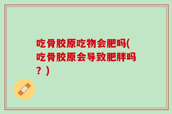 吃骨胶原吃物会肥吗(吃骨胶原会导致肥胖吗？)
