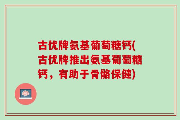古优牌氨基葡萄糖钙(古优牌推出氨基葡萄糖钙，有助于骨骼保健)