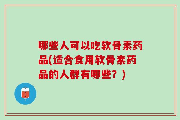 哪些人可以吃软骨素药品(适合食用软骨素药品的人群有哪些？)