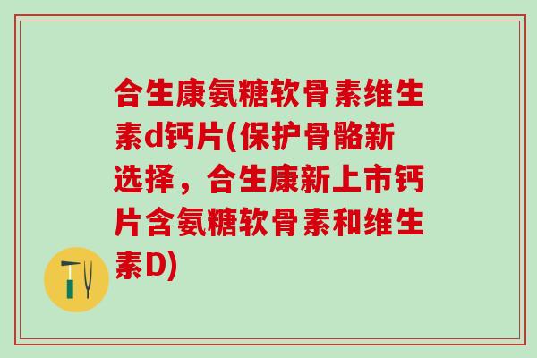 合生康氨糖软骨素维生素d钙片(保护骨骼新选择,合生康新上市钙片含氨糖软骨素和维生素D) 合生康氨糖软骨素维生素d钙片(保护骨骼新选择,合生康新上市钙片含氨糖软骨素和维生素D)