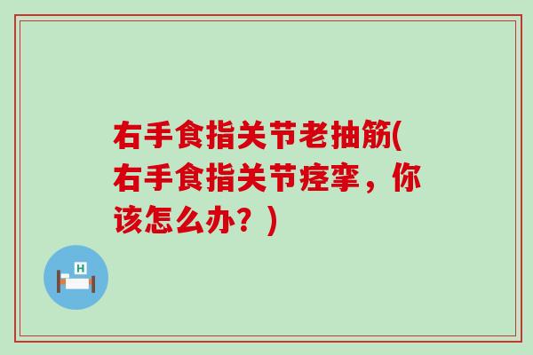 右手食指关节老抽筋(右手食指关节痉挛，你该怎么办？)
