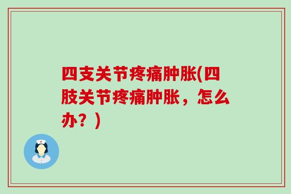 四支关节疼痛肿胀(四肢关节疼痛肿胀，怎么办？)