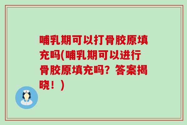 哺乳期可以打骨胶原填充吗(哺乳期可以进行骨胶原填充吗？答案揭晓！)
