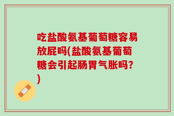 吃盐酸氨基葡萄糖容易放屁吗(盐酸氨基葡萄糖会引起肠胃气胀吗？)
