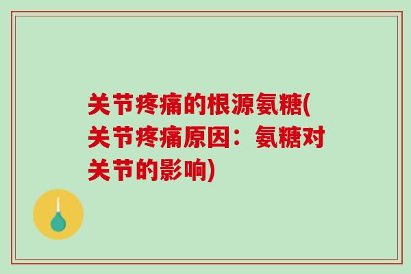 关节疼痛的根源氨糖(关节疼痛原因：氨糖对关节的影响)