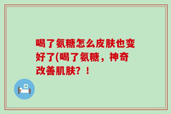 喝了氨糖怎么皮肤也变好了(喝了氨糖，神奇改善肌肤？！