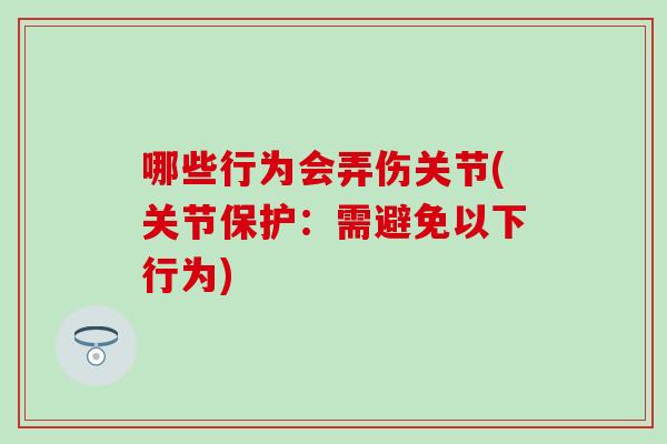 哪些行为会弄伤关节(关节保护：需避免以下行为)
