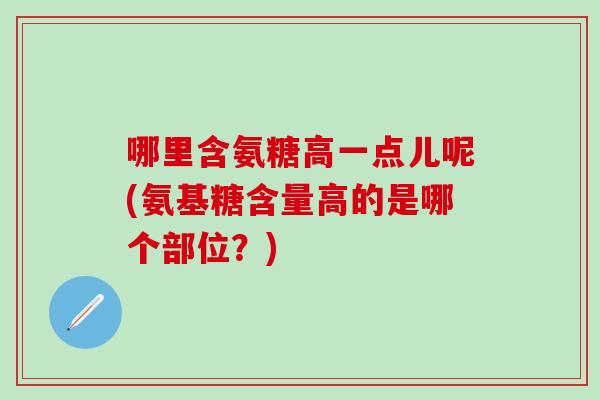 哪里含氨糖高一点儿呢(氨基糖含量高的是哪个部位？)