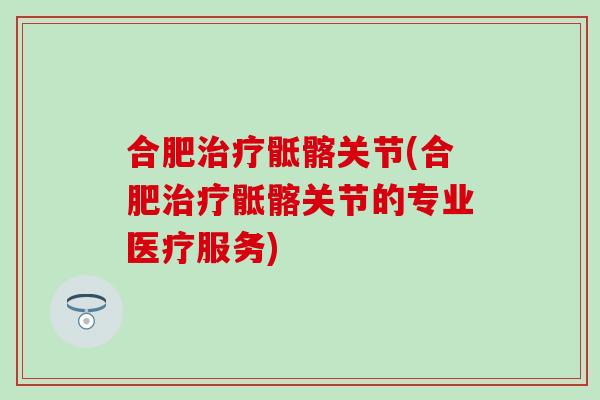 合肥治疗骶髂关节(合肥治疗骶髂关节的专业医疗服务)