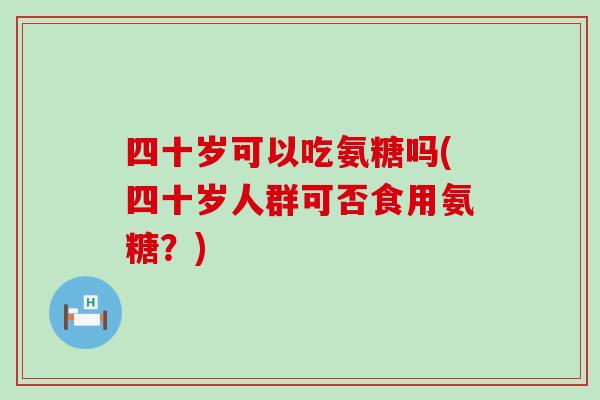 四十岁可以吃氨糖吗(四十岁人群可否食用氨糖？)