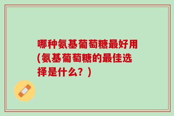 哪种氨基葡萄糖最好用(氨基葡萄糖的最佳选择是什么？)