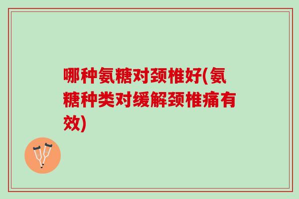 哪种氨糖对颈椎好(氨糖种类对缓解颈椎痛有效)