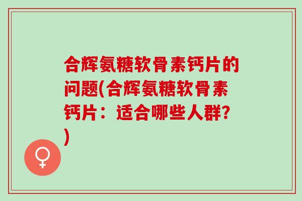 合辉氨糖软骨素钙片的问题(合辉氨糖软骨素钙片：适合哪些人群？)