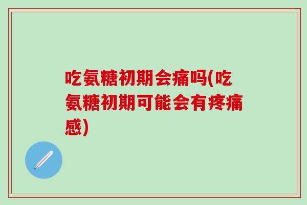 吃氨糖初期会痛吗(吃氨糖初期可能会有疼痛感)