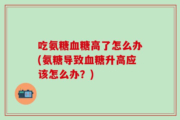 吃氨糖血糖高了怎么办(氨糖导致血糖升高应该怎么办？)