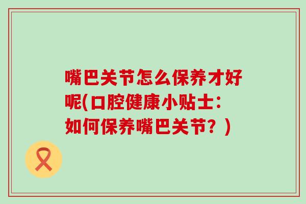 嘴巴关节怎么保养才好呢(口腔健康小贴士：如何保养嘴巴关节？)