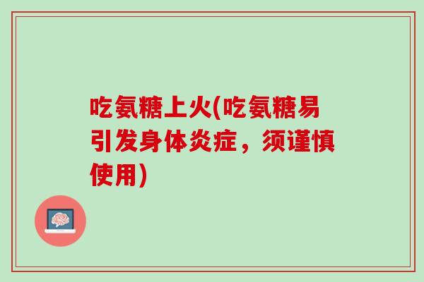吃氨糖上火(吃氨糖易引发身体炎症，须谨慎使用)