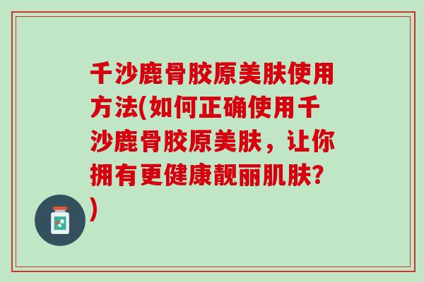 千沙鹿骨胶原美肤使用方法(如何正确使用千沙鹿骨胶原美肤，让你拥有更健康靓丽肌肤？)