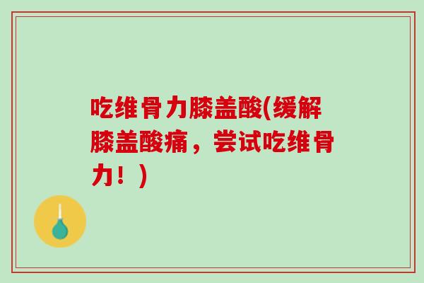 吃维骨力膝盖酸(缓解膝盖酸痛，尝试吃维骨力！)