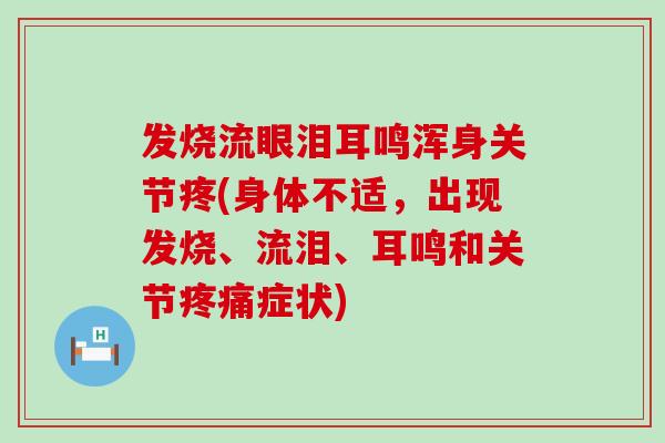 发烧流眼泪耳鸣浑身关节疼(身体不适，出现发烧、流泪、耳鸣和关节疼痛症状)