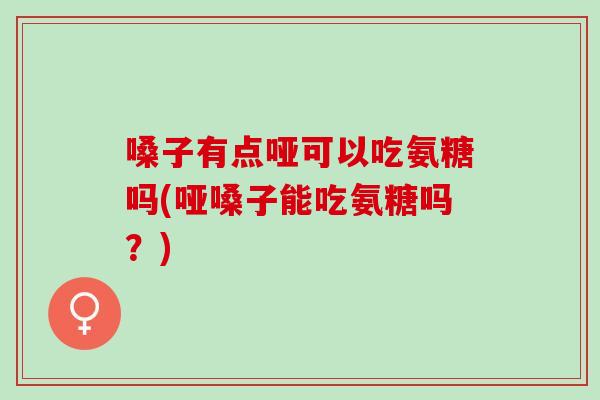 嗓子有点哑可以吃氨糖吗(哑嗓子能吃氨糖吗？)