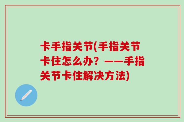 卡手指关节(手指关节卡住怎么办？——手指关节卡住解决方法)
