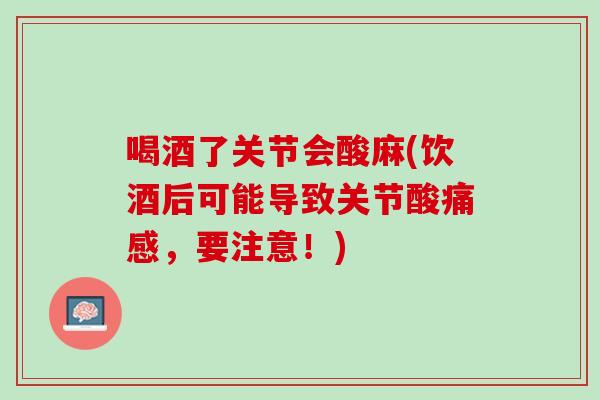 喝酒了关节会酸麻(饮酒后可能导致关节酸痛感，要注意！)