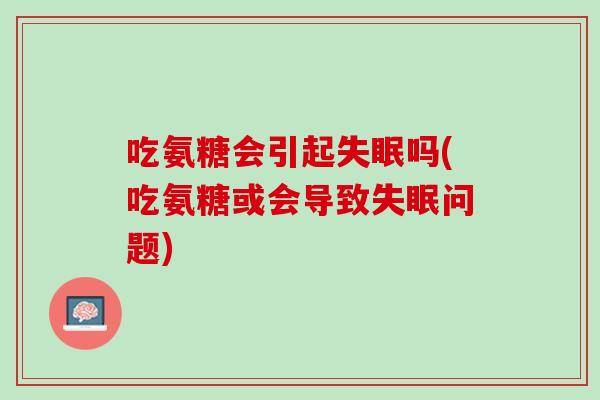 吃氨糖会引起失眠吗(吃氨糖或会导致失眠问题)