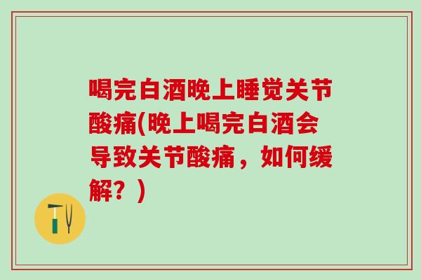 喝完白酒晚上睡觉关节酸痛(晚上喝完白酒会导致关节酸痛，如何缓解？)