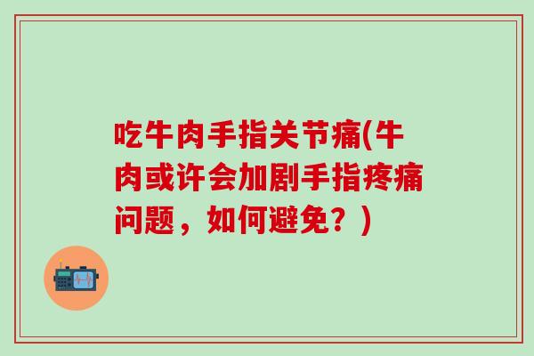 吃牛肉手指关节痛(牛肉或许会加剧手指疼痛问题，如何避免？)