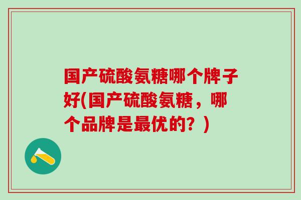国产硫酸氨糖哪个牌子好(国产硫酸氨糖，哪个品牌是最优的？)
