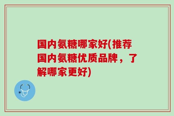 国内氨糖哪家好(推荐国内氨糖优质品牌，了解哪家更好)