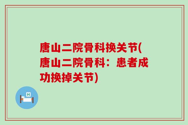 唐山二院骨科换关节(唐山二院骨科：患者成功换掉关节)