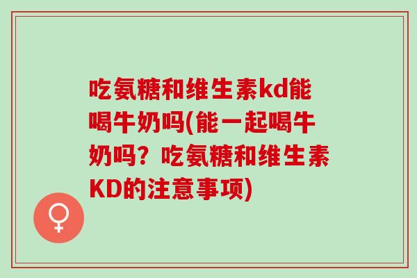 吃氨糖和维生素kd能喝牛奶吗(能一起喝牛奶吗？吃氨糖和维生素KD的注意事项)