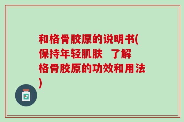 和格骨胶原的说明书(保持年轻肌肤  了解格骨胶原的功效和用法)