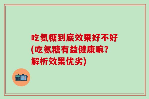 吃氨糖到底效果好不好(吃氨糖有益健康嘛？解析效果优劣)