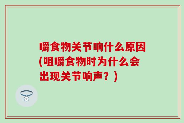 嚼食物关节响什么原因(咀嚼食物时为什么会出现关节响声？)