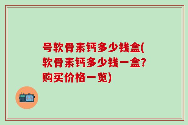 号软骨素钙多少钱盒(软骨素钙多少钱一盒？购买价格一览)