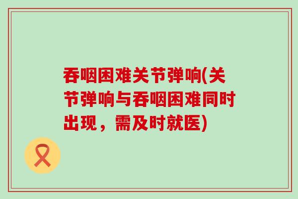 吞咽困难关节弹响(关节弹响与吞咽困难同时出现，需及时就医)