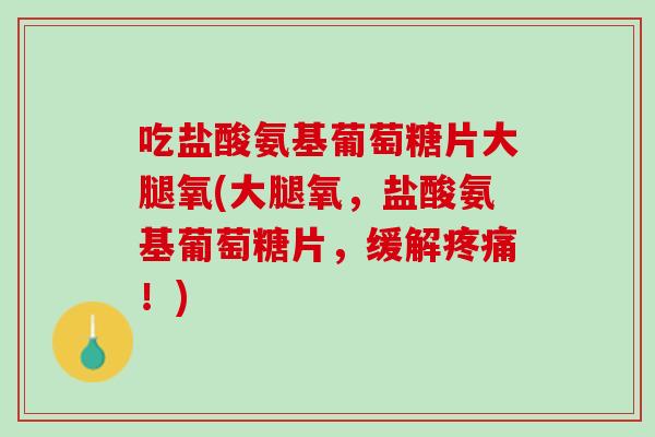 吃盐酸氨基葡萄糖片大腿氧(大腿氧，盐酸氨基葡萄糖片，缓解疼痛！)