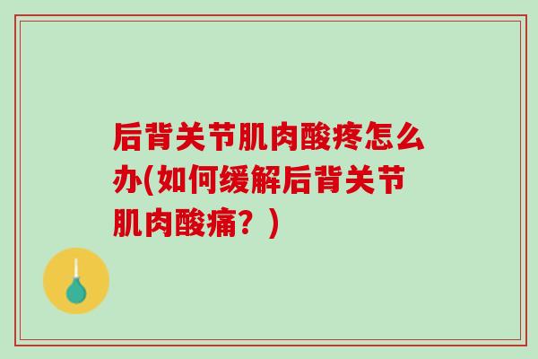 后背关节肌肉酸疼怎么办(如何缓解后背关节肌肉酸痛？)